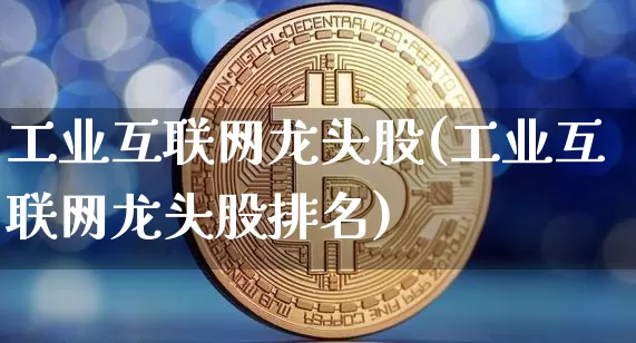 工业互联网龙头股(工业互联网龙头股排名)_https://www.jyywjc.com_上交所_第1张