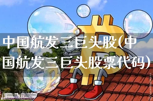 中国航发三巨头股(中国航发三巨头股票代码)_https://www.jyywjc.com_股票趋势_第1张