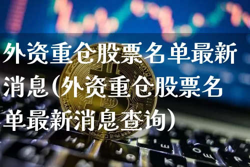 外资重仓股票名单最新消息(外资重仓股票名单最新消息查询)_https://www.jyywjc.com_股票行情_第1张