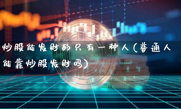 炒股能发财的只有一种人(普通人能靠炒股发财吗)_https://www.jyywjc.com_股票板块_第1张