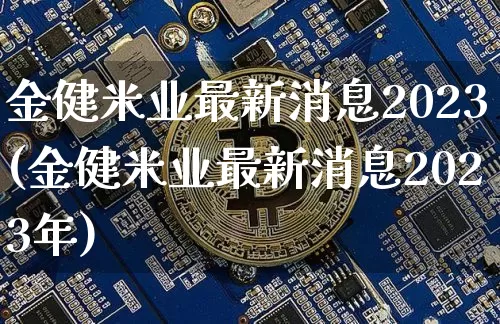 金健米业最新消息2023(金健米业最新消息2023年)_https://www.jyywjc.com_股票行情_第1张