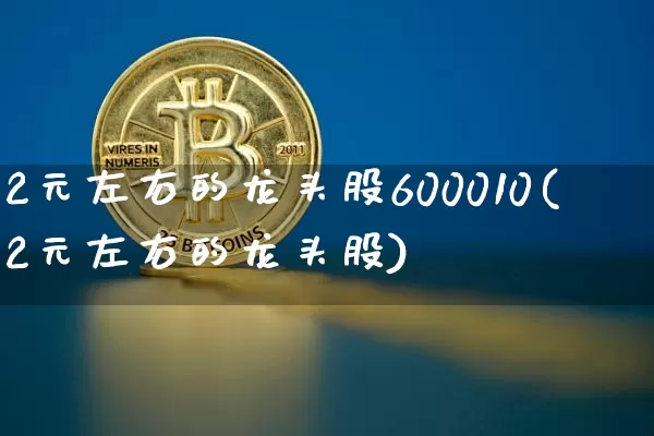 2元左右的龙头股600010(2元左右的龙头股)_https://www.jyywjc.com_股票行情_第1张