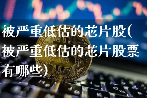 被严重低估的芯片股(被严重低估的芯片股票有哪些)_https://www.jyywjc.com_股票行情_第1张