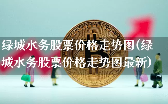 绿城水务股票价格走势图(绿城水务股票价格走势图最新)_https://www.jyywjc.com_股票板块_第1张
