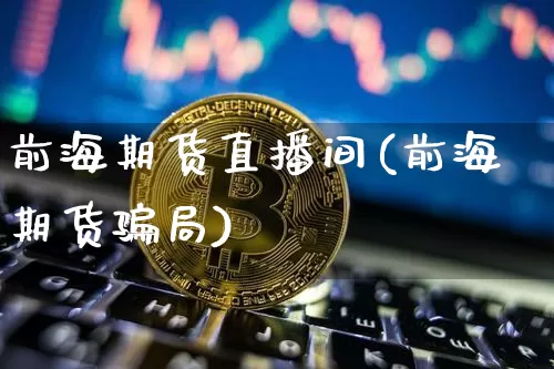 前海期货直播间(前海期货骗局)_https://www.jyywjc.com_创业板_第1张