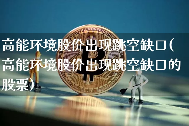 高能环境股价出现跳空缺口(高能环境股价出现跳空缺口的股票)_https://www.jyywjc.com_股票_第1张