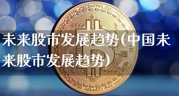 未来股市发展趋势(中国未来股市发展趋势)_https://www.jyywjc.com_上交所_第1张