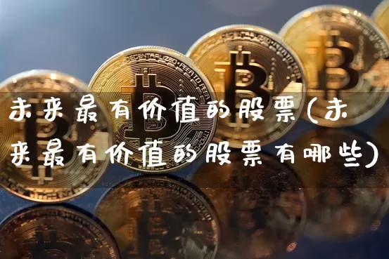 未来最有价值的股票(未来最有价值的股票有哪些)_https://www.jyywjc.com_股票板块_第1张