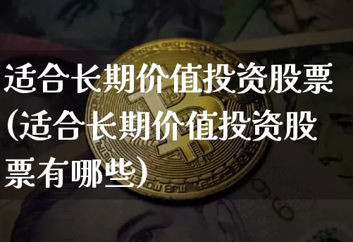 适合长期价值投资股票(适合长期价值投资股票有哪些)_https://www.jyywjc.com_股票_第1张