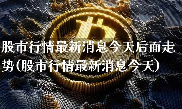 股市行情最新消息今天后面走势(股市行情最新消息今天)_https://www.jyywjc.com_股票行情_第1张
