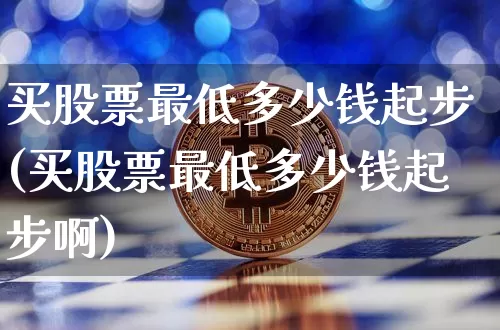 买股票最低多少钱起步(买股票最低多少钱起步啊)_https://www.jyywjc.com_创业板_第1张