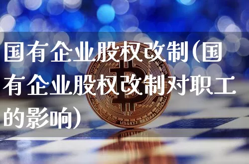 国有企业股权改制(国有企业股权改制对职工的影响)_https://www.jyywjc.com_股票趋势_第1张
