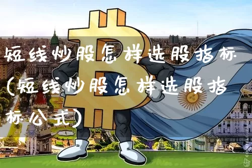 短线炒股怎样选股指标(短线炒股怎样选股指标公式)_https://www.jyywjc.com_股票行情_第1张