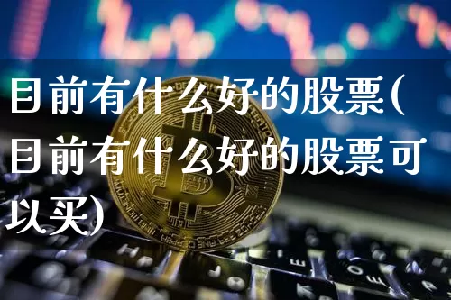 目前有什么好的股票(目前有什么好的股票可以买)_https://www.jyywjc.com_深交所_第1张
