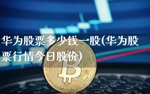 华为股票多少钱一股(华为股票行情今日股价)_https://www.jyywjc.com_北交所_第1张