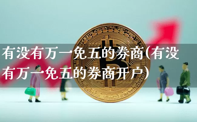 有没有万一免五的券商(有没有万一免五的券商开户)_https://www.jyywjc.com_股票行情_第1张