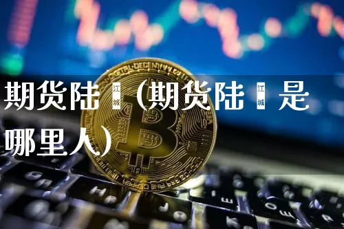 期货陆羿(期货陆羿是哪里人)_https://www.jyywjc.com_创业板_第1张