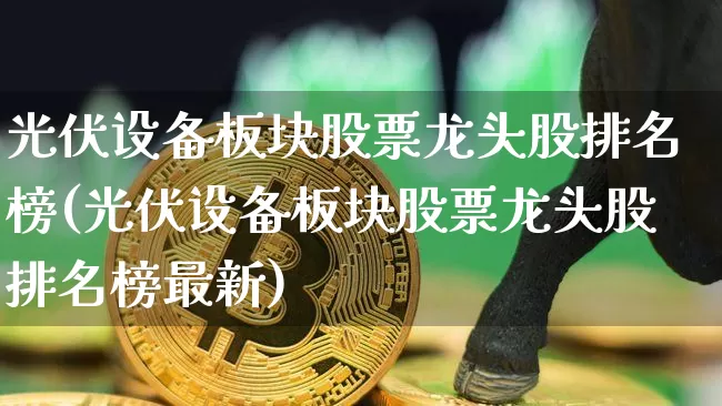 光伏设备板块股票龙头股排名榜(光伏设备板块股票龙头股排名榜最新)_https://www.jyywjc.com_股票趋势_第1张