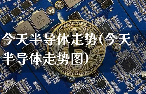 今天半导体走势(今天半导体走势图)_https://www.jyywjc.com_股票趋势_第1张