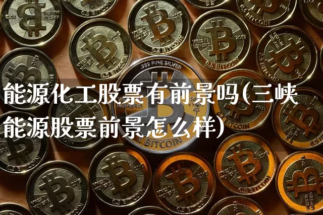 能源化工股票有前景吗(三峡能源股票前景怎么样)_https://www.jyywjc.com_股票_第1张
