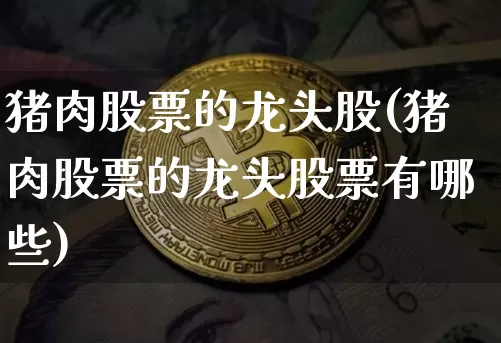 猪肉股票的龙头股(猪肉股票的龙头股票有哪些)_https://www.jyywjc.com_股票板块_第1张