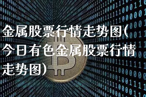 金属股票行情走势图(今日有色金属股票行情走势图)_https://www.jyywjc.com_深交所_第1张