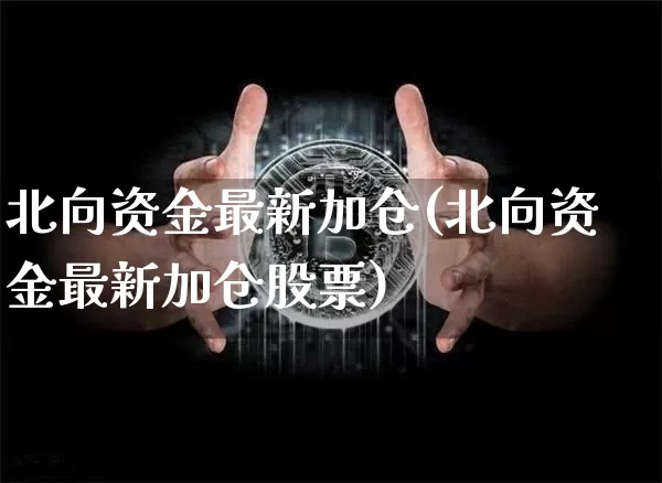 北向资金最新加仓(北向资金最新加仓股票)_https://www.jyywjc.com_股票价格_第1张
