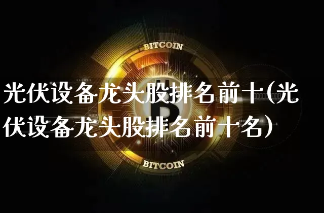 光伏设备龙头股排名前十(光伏设备龙头股排名前十名)_https://www.jyywjc.com_创业板_第1张