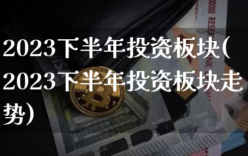 2023下半年投资板块(2023下半年投资板块走势)_https://www.jyywjc.com_股票行情_第1张