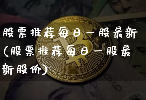 股票推荐每日一股最新(股票推荐每日一股最新股价)_https://www.jyywjc.com_股票_第1张
