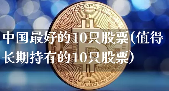 中国最好的10只股票(值得长期持有的10只股票)_https://www.jyywjc.com_股票行情_第1张