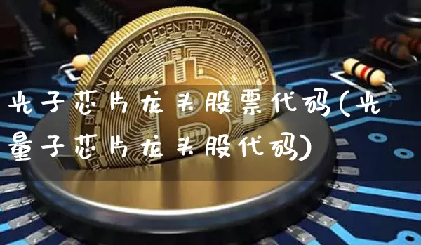 光子芯片龙头股票代码(光量子芯片龙头股代码)_https://www.jyywjc.com_股票行情_第1张