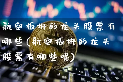 航空板块的龙头股票有哪些(航空板块的龙头股票有哪些呢)_https://www.jyywjc.com_股票价格_第1张