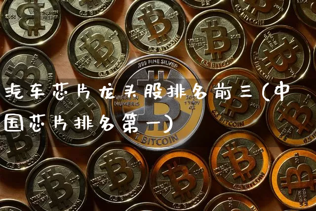 汽车芯片龙头股排名前三(中国芯片排名第一)_https://www.jyywjc.com_股票趋势_第1张