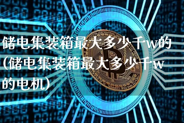 储电集装箱最大多少千w的(储电集装箱最大多少千w的电机)_https://www.jyywjc.com_股票板块_第1张