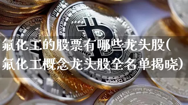 氟化工的股票有哪些龙头股(氟化工概念龙头股全名单揭晓)_https://www.jyywjc.com_股票行情_第1张