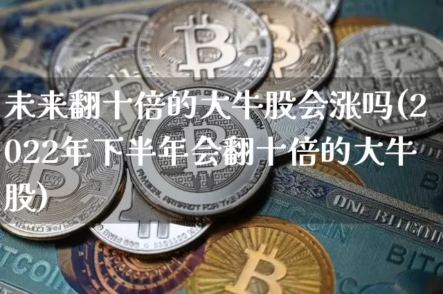 未来翻十倍的大牛股会涨吗(2022年下半年会翻十倍的大牛股)_https://www.jyywjc.com_股票行情_第1张