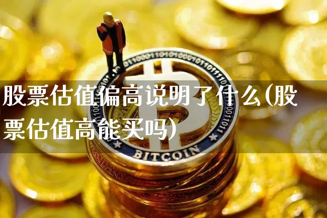 股票估值偏高说明了什么(股票估值高能买吗)_https://www.jyywjc.com_股票价格_第1张