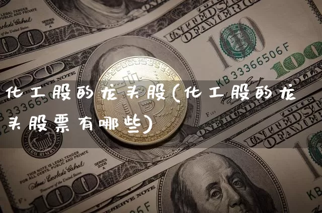 化工股的龙头股(化工股的龙头股票有哪些)_https://www.jyywjc.com_股票板块_第1张