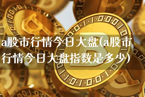 a股市行情今日大盘(a股市行情今日大盘指数是多少)_https://www.jyywjc.com_科创板_第1张
