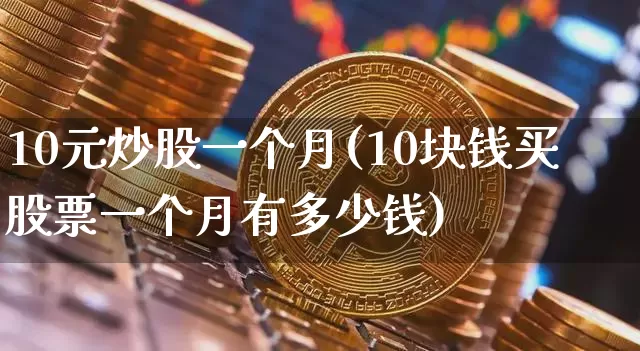 10元炒股一个月(10块钱买股票一个月有多少钱)_https://www.jyywjc.com_股票趋势_第1张