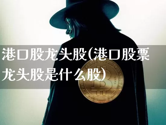 港口股龙头股(港口股票龙头股是什么股)_https://www.jyywjc.com_股票趋势_第1张