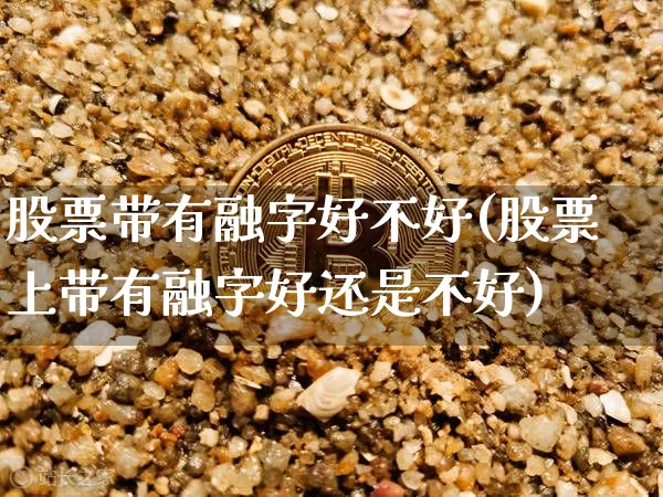 股票带有融字好不好(股票上带有融字好还是不好)_https://www.jyywjc.com_股票价格_第1张