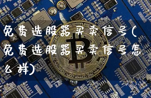 免费选股器买卖信号(免费选股器买卖信号怎么样)_https://www.jyywjc.com_股票价格_第1张