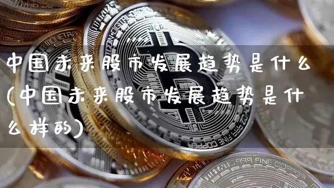 中国未来股市发展趋势是什么(中国未来股市发展趋势是什么样的)_https://www.jyywjc.com_北交所_第1张