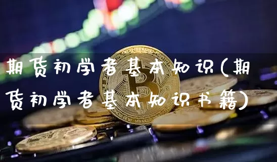 期货初学者基本知识(期货初学者基本知识书籍)_https://www.jyywjc.com_深交所_第1张