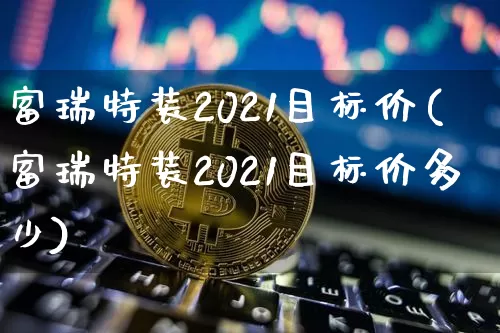富瑞特装2021目标价(富瑞特装2021目标价多少)_https://www.jyywjc.com_股票_第1张
