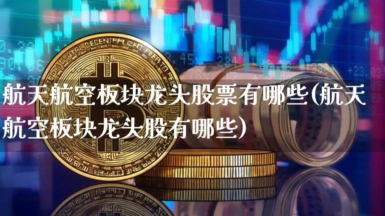 航天航空板块龙头股票有哪些(航天航空板块龙头股有哪些)_https://www.jyywjc.com_股票_第1张