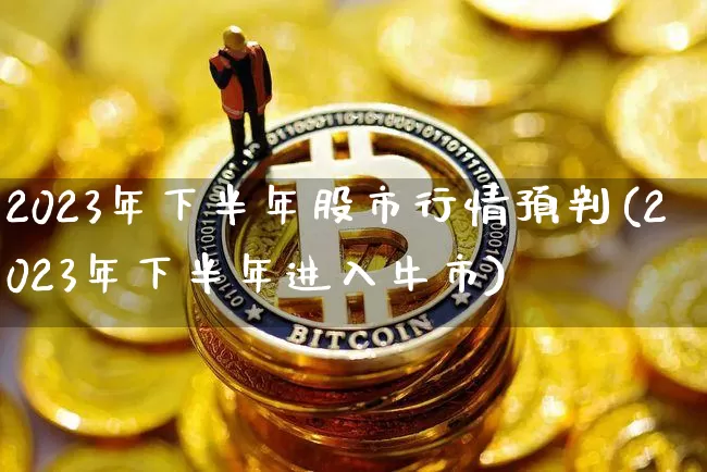 2023年下半年股市行情预判(2023年下半年进入牛市)_https://www.jyywjc.com_创业板_第1张