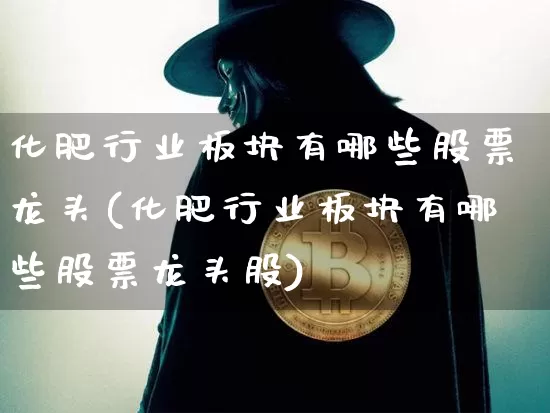 化肥行业板块有哪些股票龙头(化肥行业板块有哪些股票龙头股)_https://www.jyywjc.com_股票_第1张